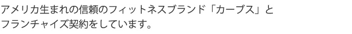 アメリカ生まれの信頼のフィットネスブランド「カーブス」とフランチャイズ契約をしています。